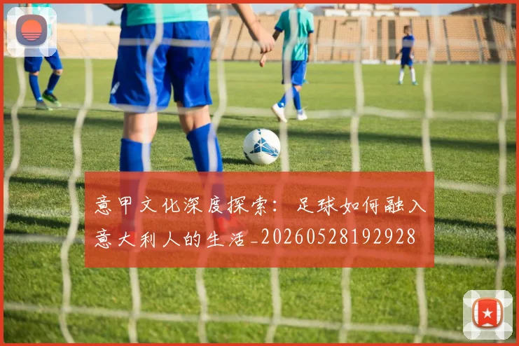 意甲文化深度探索：足球如何融入意大利人的生活_20260528192928