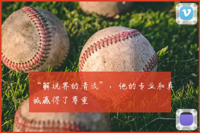 “解说界的清流”，他的专业和真诚赢得了尊重