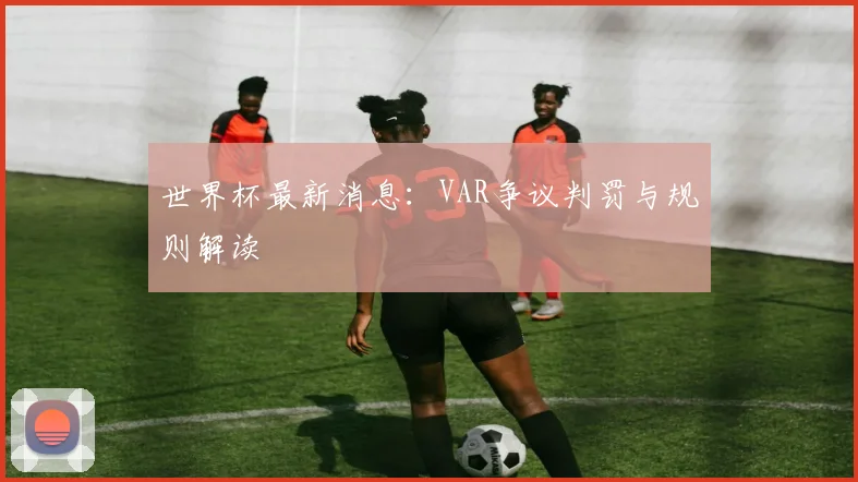 世界杯最新消息:VAR争议判罚与规则解读