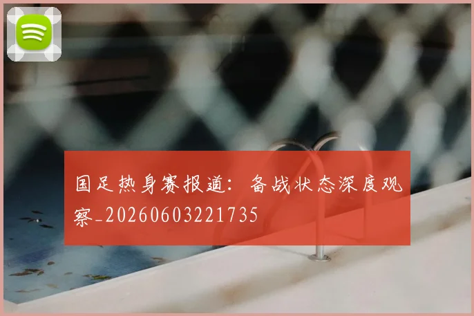 国足热身赛报道:备战状态深度观察_20260603221735