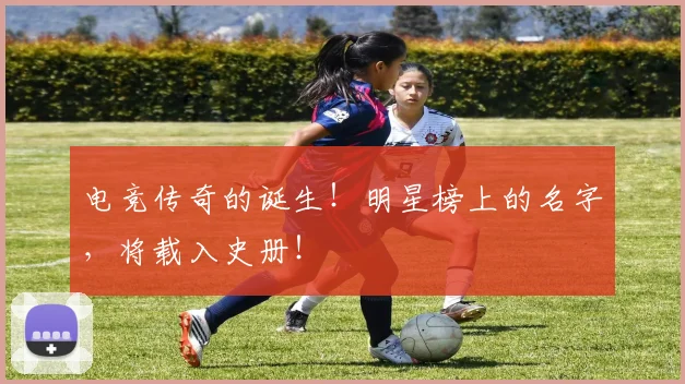 电竞传奇的诞生!明星榜上的名字,将载入史册!