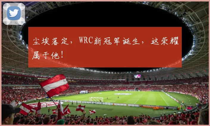 尘埃落定，WRC新冠军诞生，这荣耀属于他！