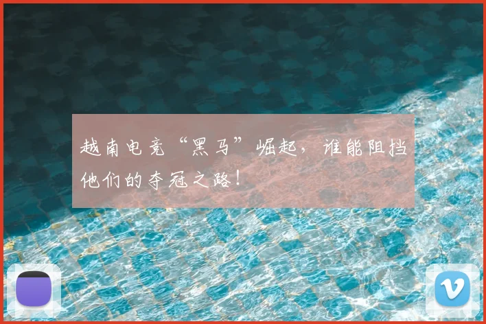 越南电竞“黑马”崛起,谁能阻挡他们的夺冠之路!