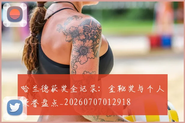 哈兰德获奖全记录:金靴奖与个人荣誉盘点_20260707012918