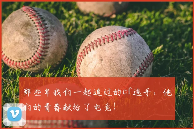 那些年我们一起追过的cf选手，他们的青春献给了电竞！