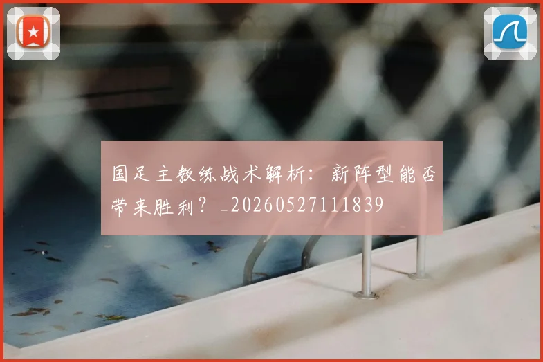 国足主教练战术解析：新阵型能否带来胜利？_20260527111839