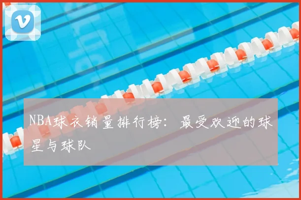 NBA球衣销量排行榜:最受欢迎的球星与球队