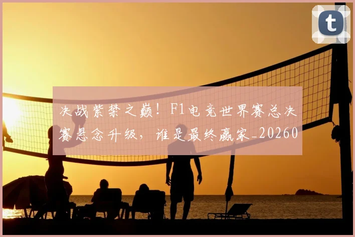 决战紫禁之巅!F1电竞世界赛总决赛悬念升级,谁是最终赢家_20260602212448_20260704173115