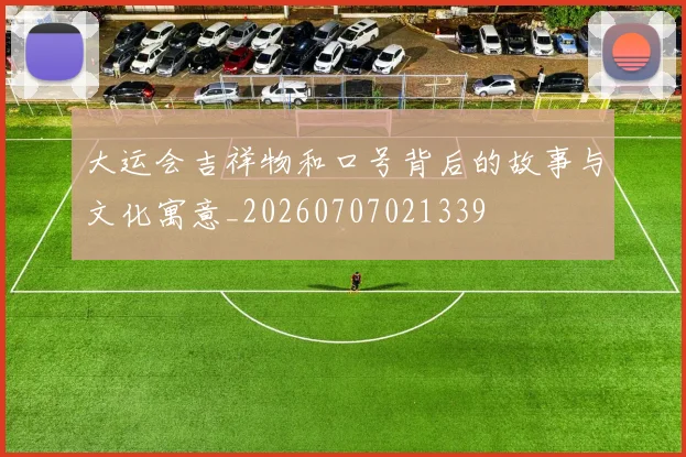 大运会吉祥物和口号背后的故事与文化寓意_20260707021339