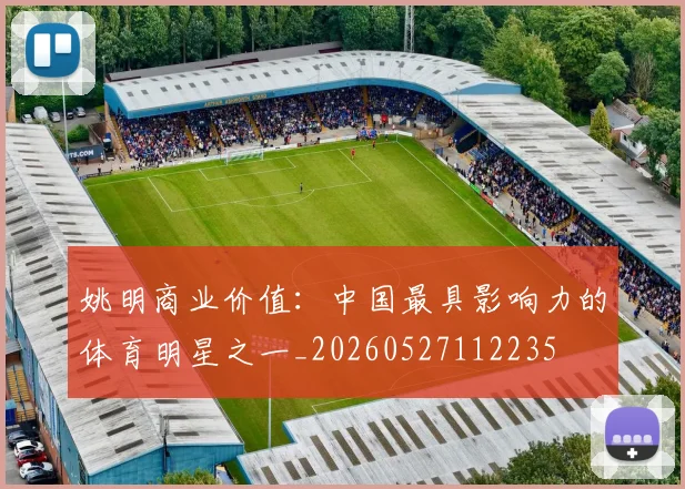 姚明商业价值：中国最具影响力的体育明星之一_20260527112235