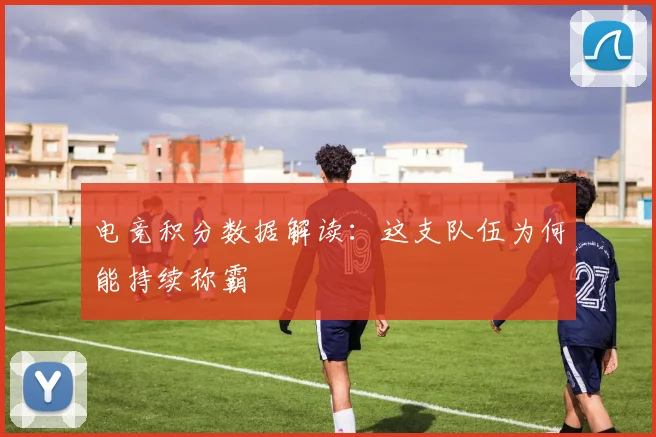 电竞积分数据解读:这支队伍为何能持续称霸