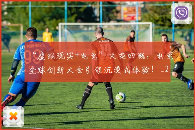 “虚拟现实+电竞”火花四溅,电竞全球创新大会引领沉浸式体验!_20260702172955