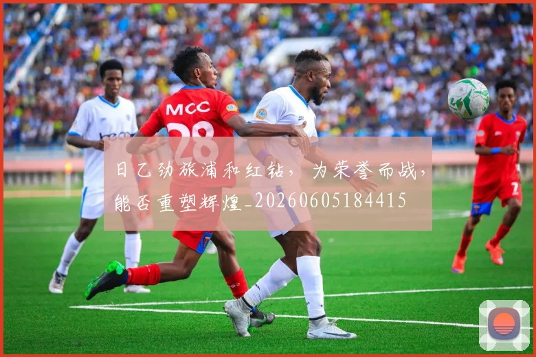 日乙劲旅浦和红钻,为荣誉而战,能否重塑辉煌_20260605184415