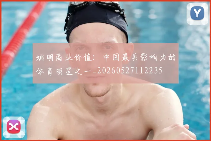 姚明商业价值:中国最具影响力的体育明星之一_20260527112235