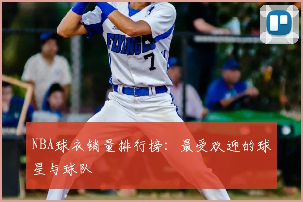 NBA球衣销量排行榜:最受欢迎的球星与球队