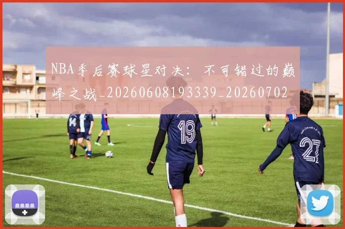 NBA季后赛球星对决:不可错过的巅峰之战_20260608193339_20260702164456