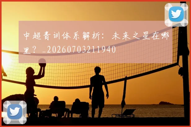 中超青训体系解析:未来之星在哪里?_20260703211940