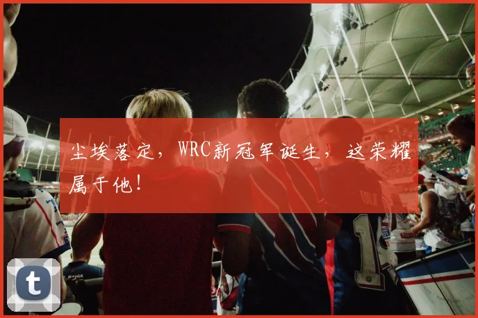 尘埃落定，WRC新冠军诞生，这荣耀属于他！