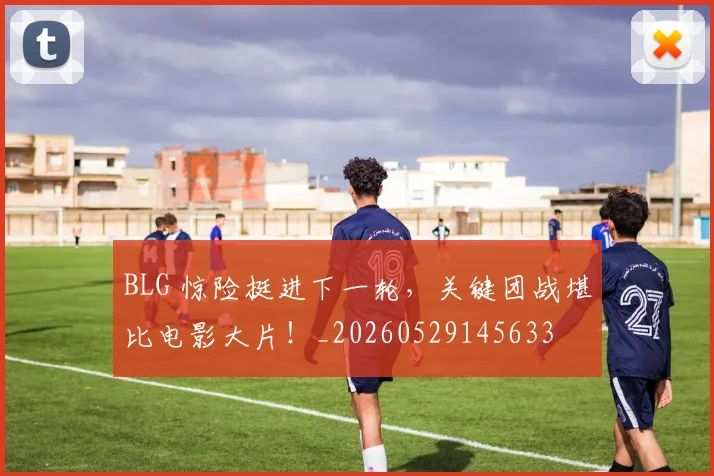 BLG 惊险挺进下一轮，关键团战堪比电影大片！_20260529145633