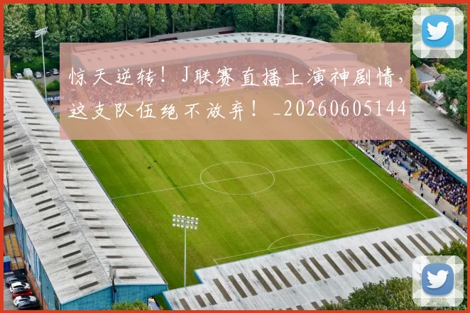 惊天逆转!J联赛直播上演神剧情,这支队伍绝不放弃!_20260605144222
