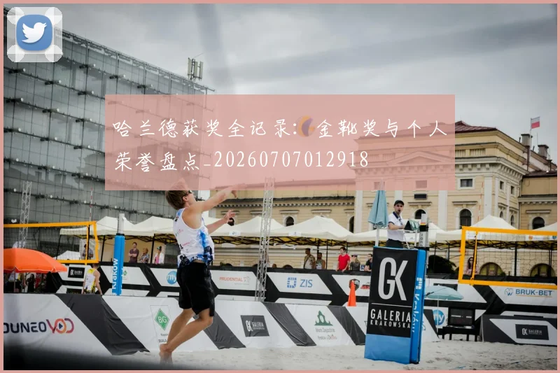 哈兰德获奖全记录:金靴奖与个人荣誉盘点_20260707012918