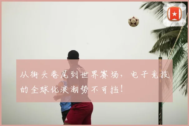 从街头巷尾到世界赛场，电子竞技的全球化浪潮势不可挡！