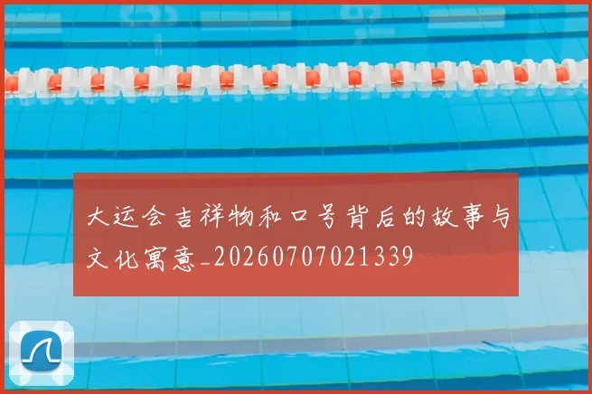 大运会吉祥物和口号背后的故事与文化寓意_20260707021339