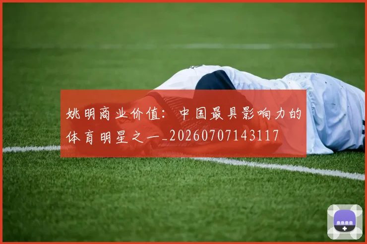姚明商业价值:中国最具影响力的体育明星之一_20260707143117
