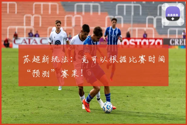 苏超新玩法：竟可以根据比赛时间“预测”赛果！
