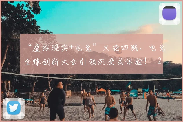 “虚拟现实+电竞”火花四溅,电竞全球创新大会引领沉浸式体验!_20260702172955