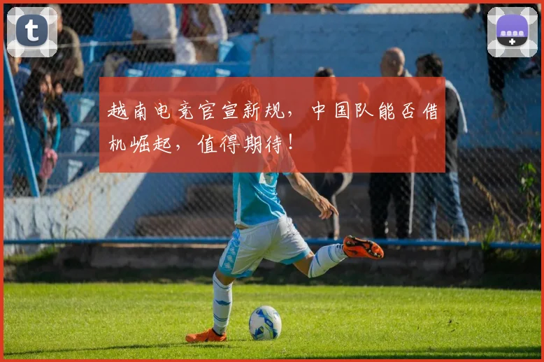 越南电竞官宣新规，中国队能否借机崛起，值得期待！