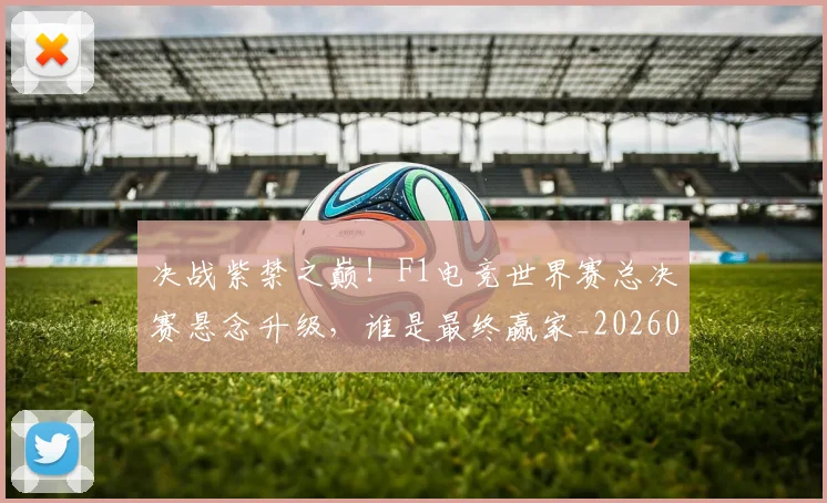决战紫禁之巅!F1电竞世界赛总决赛悬念升级,谁是最终赢家_20260602212448_20260704173115