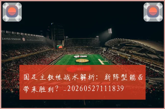 国足主教练战术解析:新阵型能否带来胜利?_20260527111839