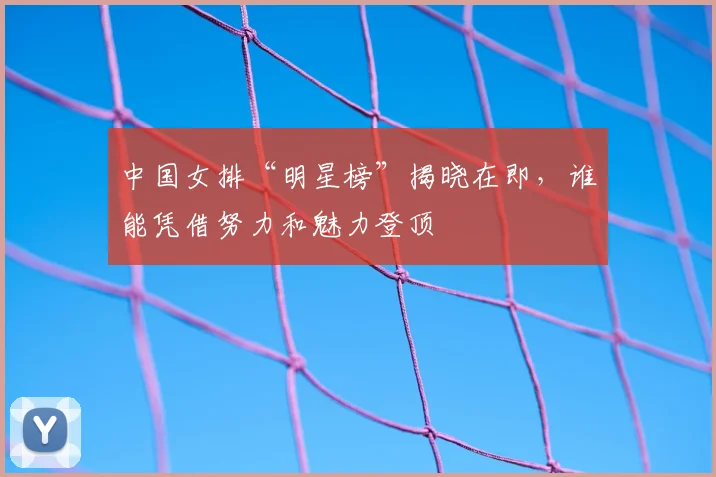中国女排“明星榜”揭晓在即，谁能凭借努力和魅力登顶