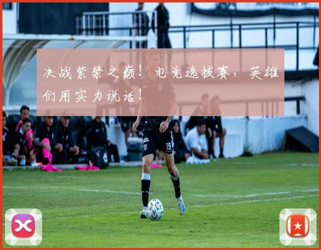 决战紫禁之巅!电竞选拔赛,英雄们用实力说话!