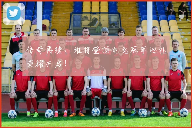 传奇再续,谁将登顶电竞冠军巡礼荣耀开启!