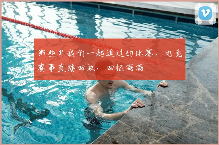 那些年我们一起追过的比赛，电竞赛事直播回放，回忆满满