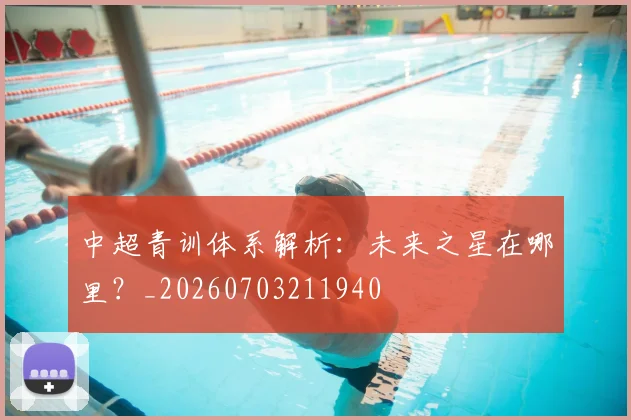中超青训体系解析：未来之星在哪里？_20260703211940