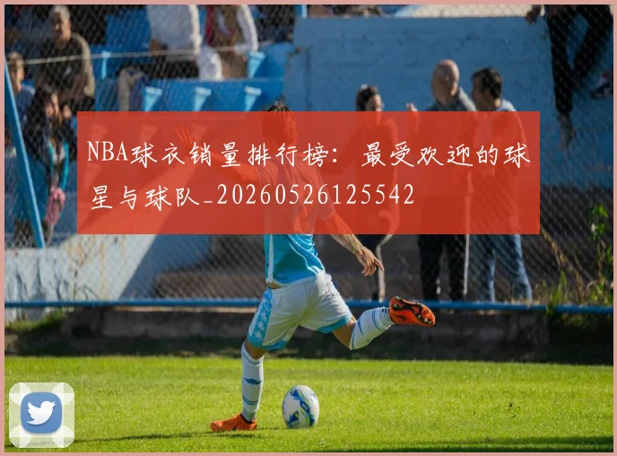 NBA球衣销量排行榜:最受欢迎的球星与球队_20260526125542