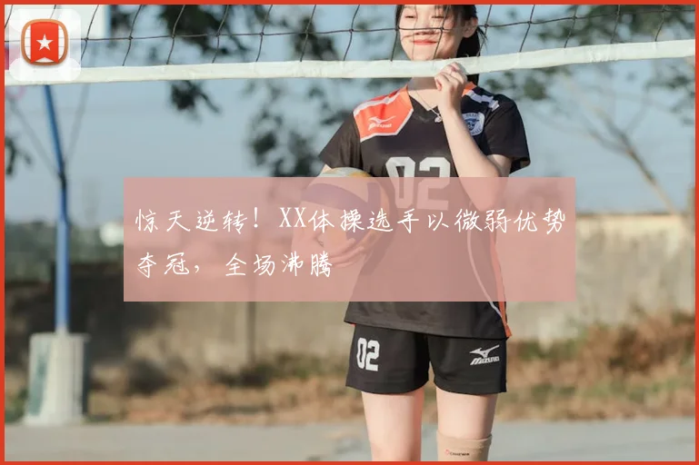 惊天逆转!XX体操选手以微弱优势夺冠,全场沸腾